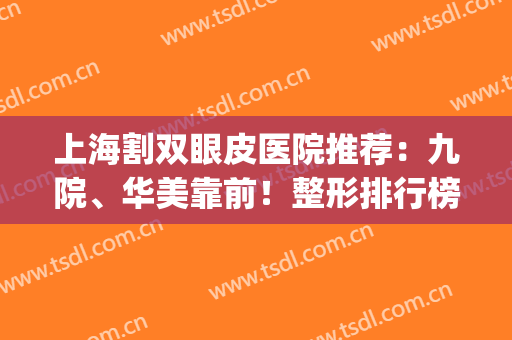 上海割双眼皮医院推荐：九院、华美靠前！整形排行榜前六强挨个点评(上海整容医院九院双眼皮多少钱)