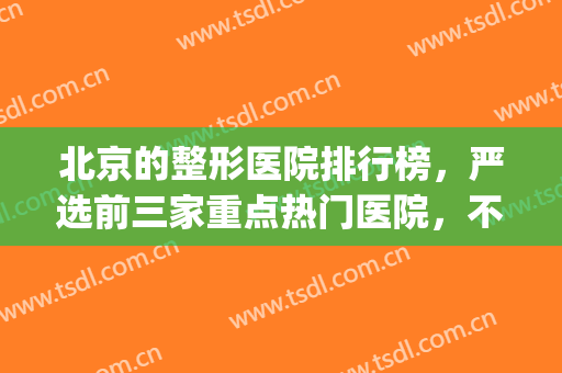 北京的整形医院排行榜，严选前三家重点热门医院，不容错过~~~(北京好一点的整形医院)