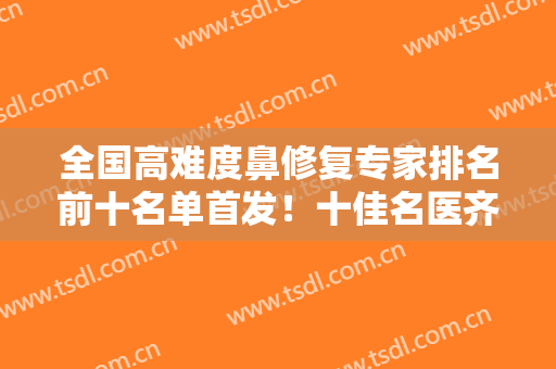 全国高难度鼻修复专家排名前十名单首发！十佳名医齐聚！鼻王之争拉开帷幕