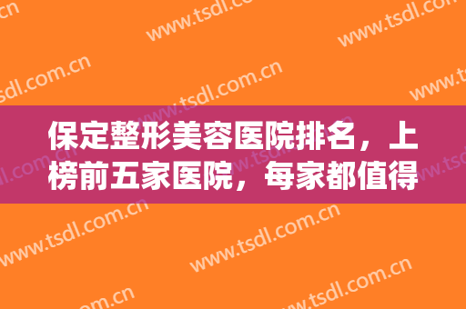保定整形美容医院排名，上榜前五家医院，每家都值得推荐~~~(保定哪家整形医院好)