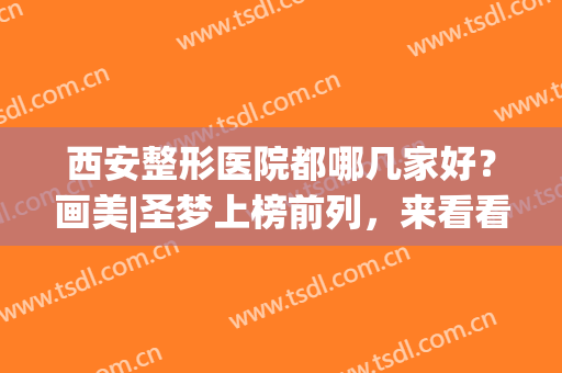 西安整形医院都哪几家好？画美|圣梦上榜前列，来看看有没有你喜欢的吧！