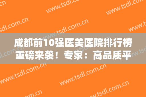 成都前10强医美医院排行榜重磅来袭！专家：高品质平价医美一篇搞定~(成都最大的医美)
