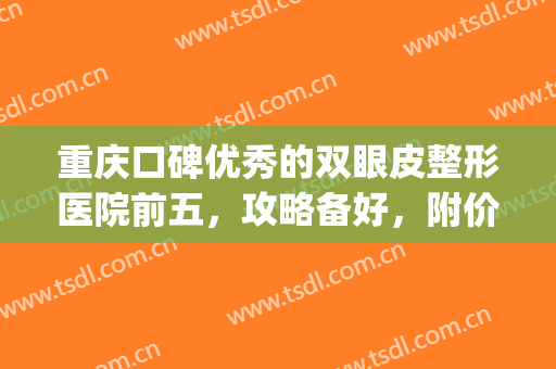 重庆口碑优秀的双眼皮整形医院前五，攻略备好，附价目表~~~(重庆美容医院双眼皮)