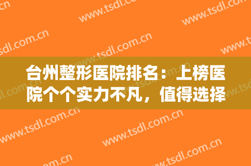 台州整形医院排名：上榜医院个个实力不凡，值得选择！(台州排名第一的整形医院)