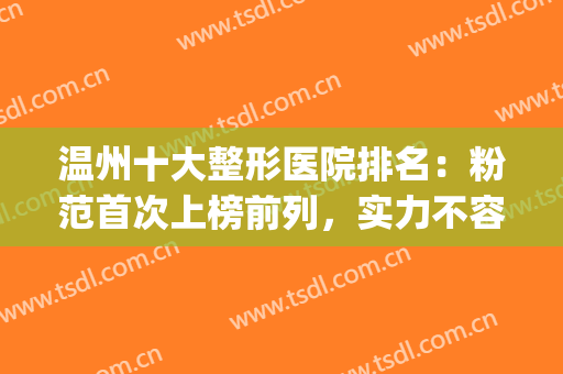 温州十大整形医院排名：粉范首次上榜前列，实力不容小看！(温州整形医生排行)