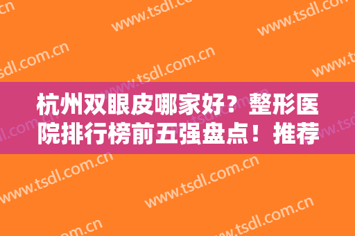 杭州双眼皮哪家好？整形医院排行榜前五强盘点！推荐指数高、评分也高