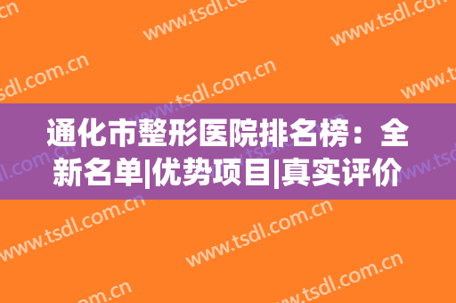 通化市整形医院排名榜：全新名单|优势项目|真实评价一篇get！(怀化整形医院排行榜)