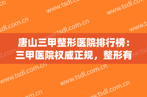 唐山三甲整形医院排行榜：三甲医院权威正规，整形有保障！(唐山哪家医院整形较好)