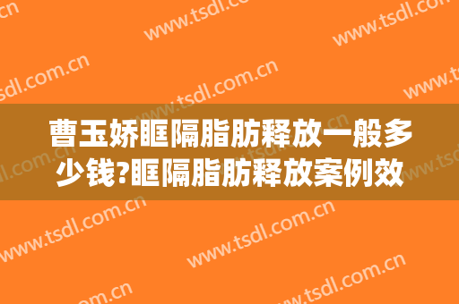 曹玉娇眶隔脂肪释放一般多少钱?眶隔脂肪释放案例效果对比图_中国医学科学院整形外科医院