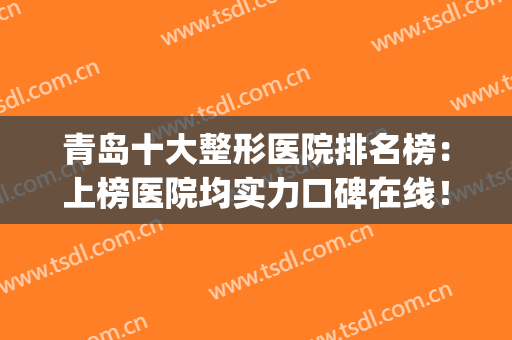 青岛十大整形医院排名榜：上榜医院均实力口碑在线！(青岛公立整形医院排名前三的)