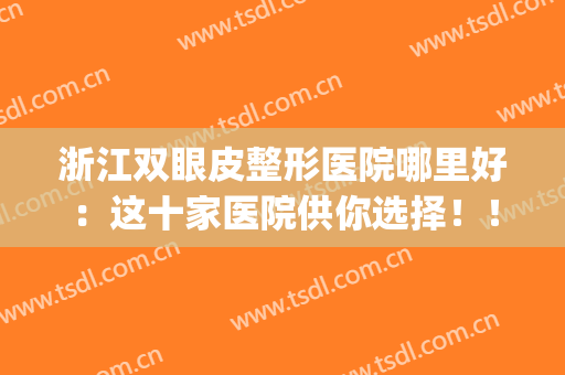 浙江双眼皮整形医院哪里好：这十家医院供你选择！！！(浙江双眼皮手术哪个医院最好)