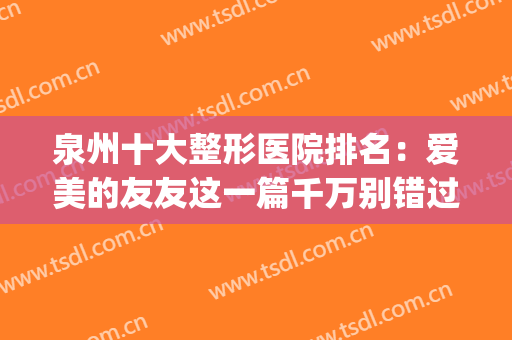 泉州十大整形医院排名：爱美的友友这一篇千万别错过！(泉州三甲整形医院有哪几家)
