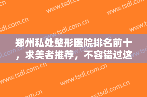 郑州私处整形医院排名前十，求美者推荐，不容错过这些口碑好的医院~~~