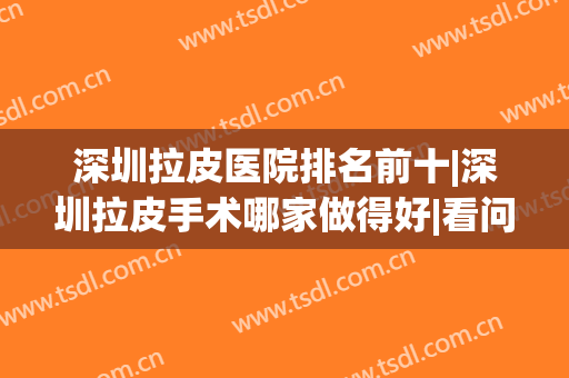 深圳拉皮医院排名前十|深圳拉皮手术哪家做得好|看问了解、实地一个不少！