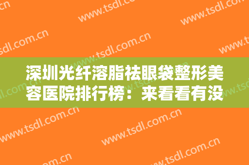 深圳光纤溶脂祛眼袋整形美容医院排行榜：来看看有没有适合你的医院吧！