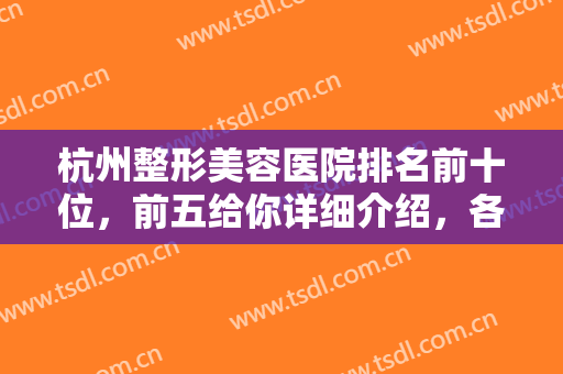 杭州整形美容医院排名前十位，前五给你详细介绍，各领域都给安排上！