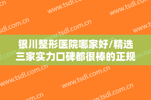 银川整形医院哪家好/精选三家实力口碑都很棒的正规医院！（附价目表）