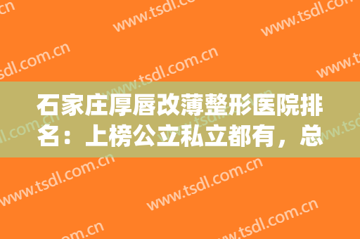 石家庄厚唇改薄整形医院排名：上榜公立私立都有，总有一家适合你！(石家庄嘴唇整形哪家专业?)