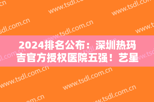 2024排名公布：深圳热玛吉官方授权医院五强！艺星、阳光表现出色