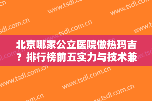 北京哪家公立医院做热玛吉？排行榜前五实力与技术兼顾！价格2024可查