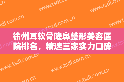 徐州耳软骨隆鼻整形美容医院排名，精选三家实力口碑均在线的医院！！！