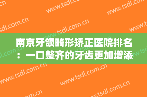 南京牙颌畸形矫正医院排名：一口整齐的牙齿更加增添你的美丽~(南京 矫正牙齿)