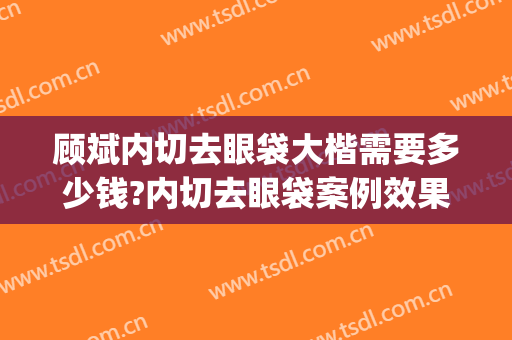 顾斌内切去眼袋大楷需要多少钱?内切去眼袋案例效果对比图_上海交通大学医学院附属第九人民医院
