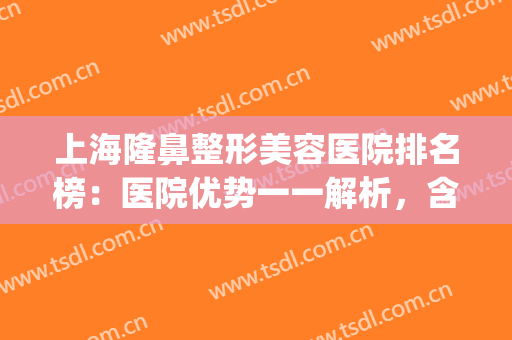 上海隆鼻整形美容医院排名榜：医院优势一一解析，含真实评价！(上海好的隆鼻整形医院)
