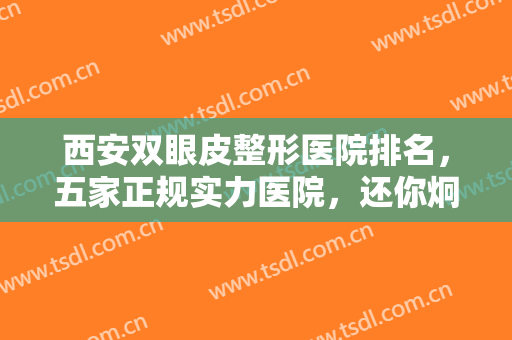 西安双眼皮整形医院排名，五家正规实力医院，还你炯炯有神的眼睛~~~~