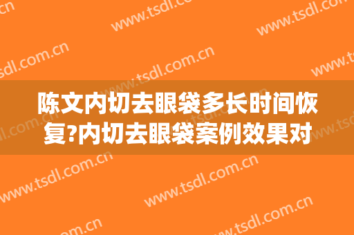 陈文内切去眼袋多长时间恢复?内切去眼袋案例效果对比图_中国医学科学院整形外科医院