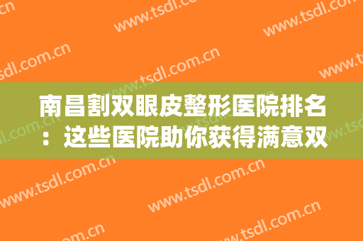 南昌割双眼皮整形医院排名：这些医院助你获得满意双眼皮~(南昌三甲医院割双眼皮)