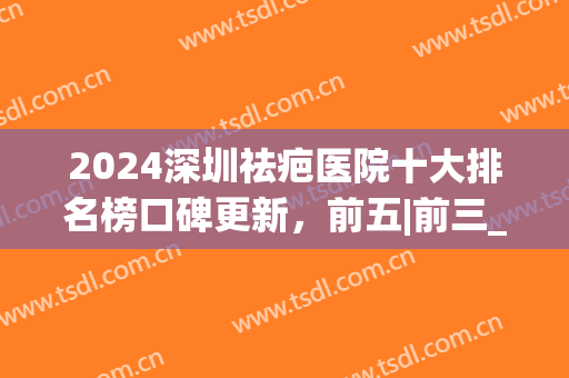 2024深圳祛疤医院十大排名榜口碑更新，前五|前三_高品质合集整理啦