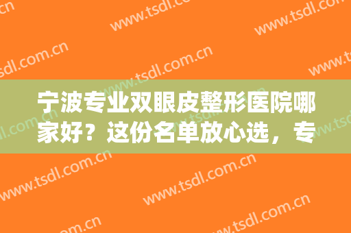 宁波专业双眼皮整形医院哪家好？这份名单放心选，专业有保障！(宁波眼科医院双眼皮谁好点)