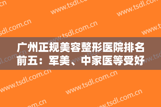 广州正规美容整形医院排名前五：军美、中家医等受好评，双眼皮、隆鼻走起！