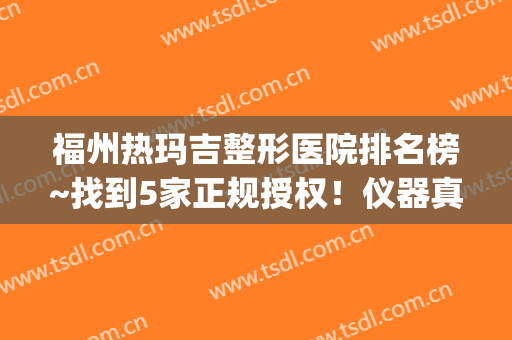 福州热玛吉整形医院排名榜~找到5家正规授权！仪器真价格实惠(三甲医院热玛吉比整形医院贵一倍)