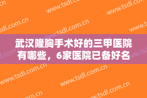 武汉隆胸手术好的三甲医院有哪些，6家医院已备好名单，还你s型身材！！！