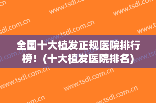 全国十大植发正规医院排行榜！(十大植发医院排名)