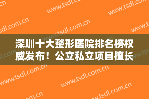 深圳十大整形医院排名榜权威发布！公立私立项目擅长及价格表2024版查询