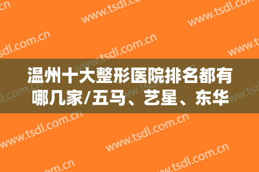 温州十大整形医院排名都有哪几家/五马、艺星、东华等都在十名内~~~(温州整形美容医院排名前十位)