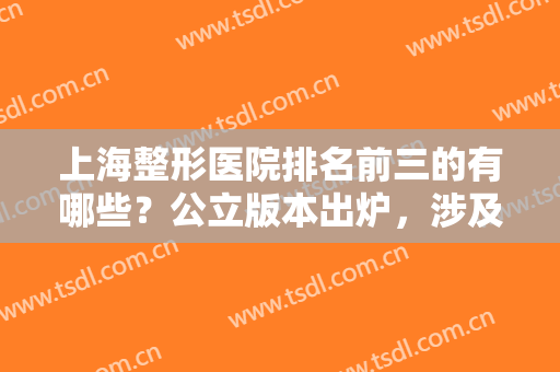 上海整形医院排名前三的有哪些？公立版本出炉，涉及领域广泛，华东竟榜一！
