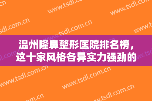 温州隆鼻整形医院排名榜，这十家风格各异实力强劲的正规医院，一定不容错过~~~