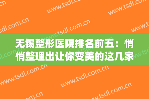 无锡整形医院排名前五：悄悄整理出让你变美的这几家医院~~~~(无锡整形医院排名前三的)