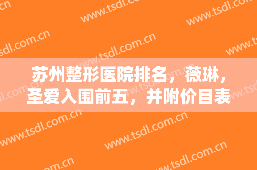 苏州整形医院排名，薇琳，圣爱入围前五，并附价目表！！！(苏州圣爱医院整形医生)