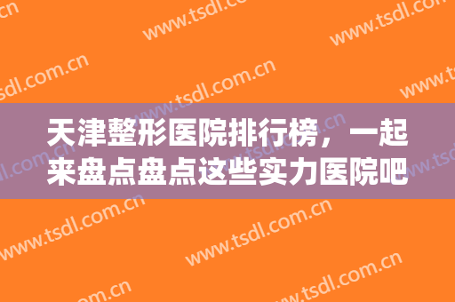 天津整形医院排行榜，一起来盘点盘点这些实力医院吧~~~(天津正规整形医院排名榜)