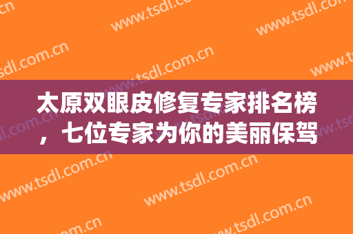 太原双眼皮修复专家排名榜，七位专家为你的美丽保驾护航~~~(太原修复双眼皮哪家好)