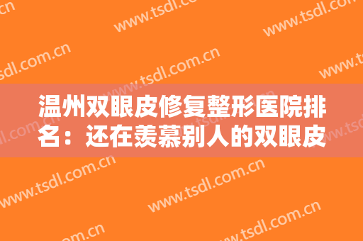 温州双眼皮修复整形医院排名：还在羡慕别人的双眼皮吗，现在你也能拥有！