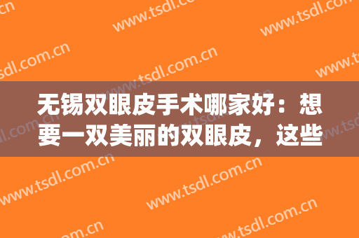 无锡双眼皮手术哪家好：想要一双美丽的双眼皮，这些医院能够帮你！(无锡哪家割双眼皮好看)
