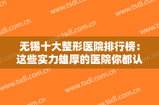 无锡十大整形医院排行榜：这些实力雄厚的医院你都认识吗？不妨来看看吧！