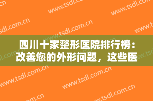 四川十家整形医院排行榜：改善您的外形问题，这些医院能为您保驾护航！