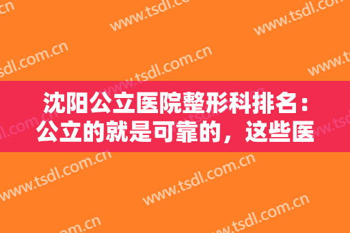 沈阳公立医院整形科排名：公立的就是可靠的，这些医院您不妨来看看吧！